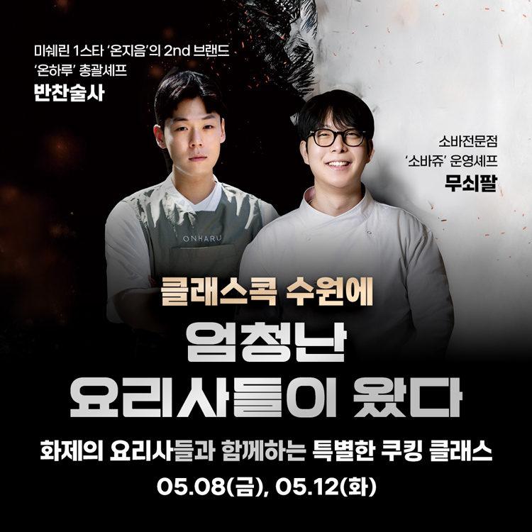 Special Class
클래스콕 수원에 엄청난 요리사들이 왔다
화제의 요리사들과 함께하는 특별한 쿠킹 클래스
5월 8일 금요일, 5월 12일 화요일
미쉐린 1스타 '온지음'의 2nd 브랜드 '온하루' 총괄셰프 반찬술사
소바전문점 '소바쥬'의 운영셰프 무쇠팔