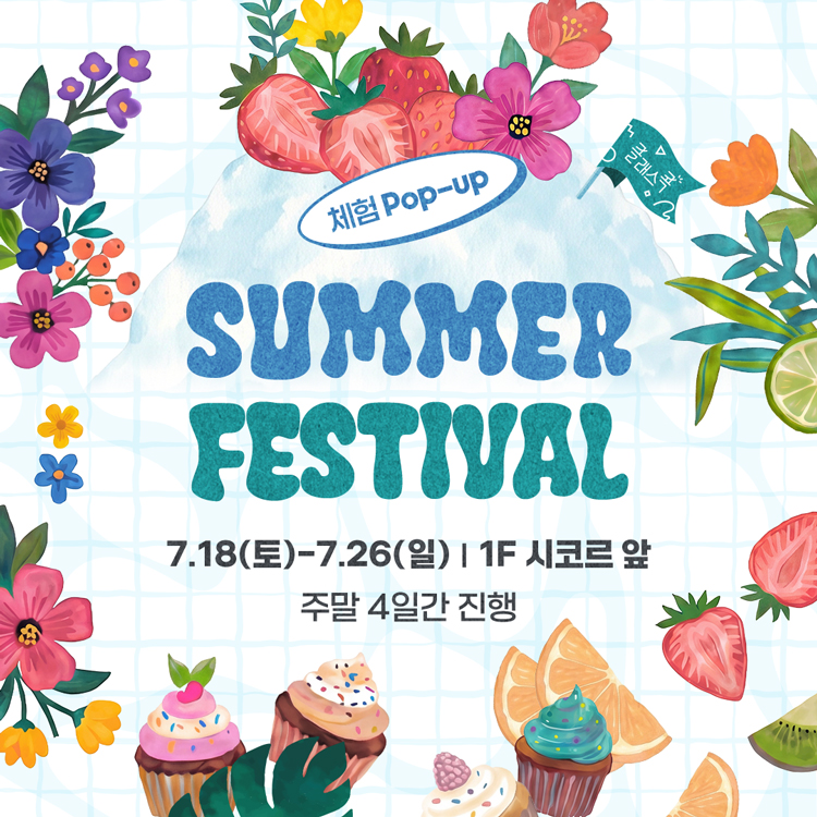 체험 Pop-up
SUMMER FESTIVAL
7월 18일 토요일부터 7월 26일 일요일, 1층 시코르 앞
주말 4일간 진행