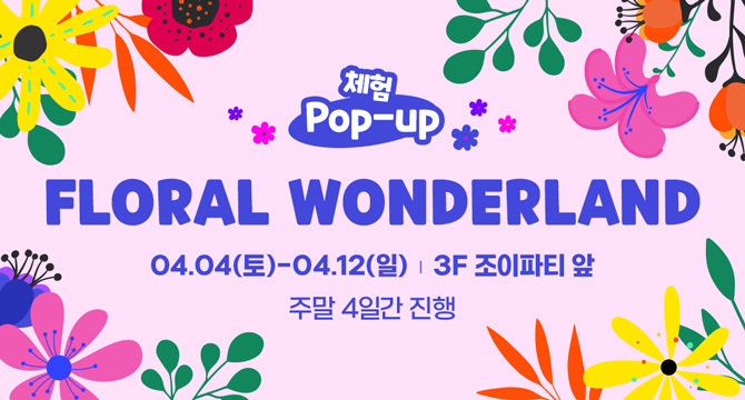 체험 Pop-up
FLORAL WONDERLAND
4월 4일 토요일부터 4월 12일 일요일, 3층 조이파티 앞
주말 4일간 진행