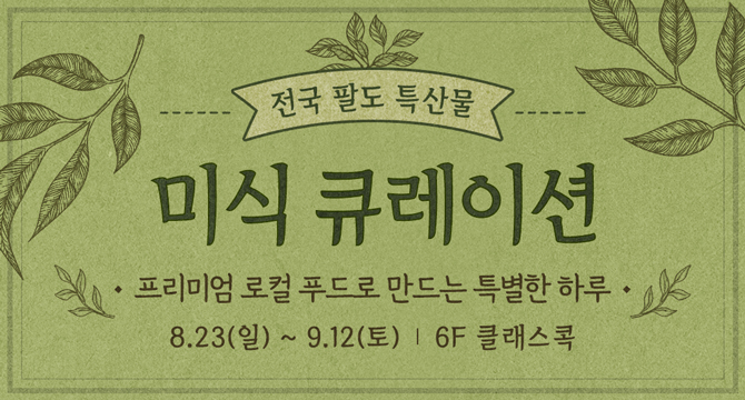 전국 팔도 특산물
미식 큐레이션
프리미엄 로컬 푸드로 만드는 특별한 하루
8월 23일 일요일부터 9월 12일 토요일
6층 클래스콕